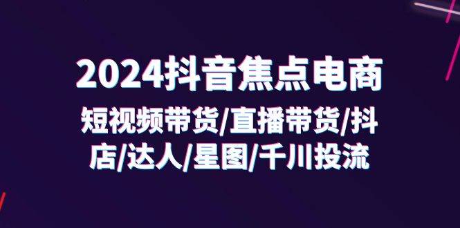 （11794期）2024抖音-焦点电商：短视频带货/直播带货/抖店/达人/星图/千川投流/32节课-赛德副业库