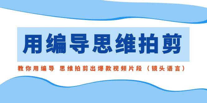 用编导的思维拍剪，教你用编导 思维拍剪出爆款视频片段（镜头语言）-赛德副业库