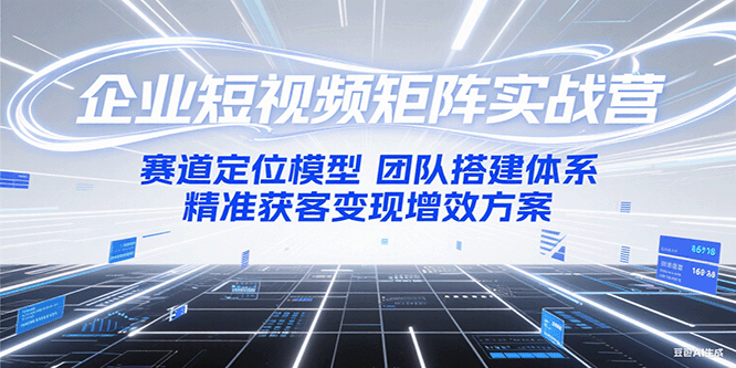 企业短视频矩阵实战营：赛道定位模型+团队搭建体系+精准获客变现增效方案-赛德副业库