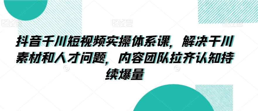 抖音千川短视频实操体系课，解决干川素材和人才问题，内容团队拉齐认知持续爆量-赛德副业库