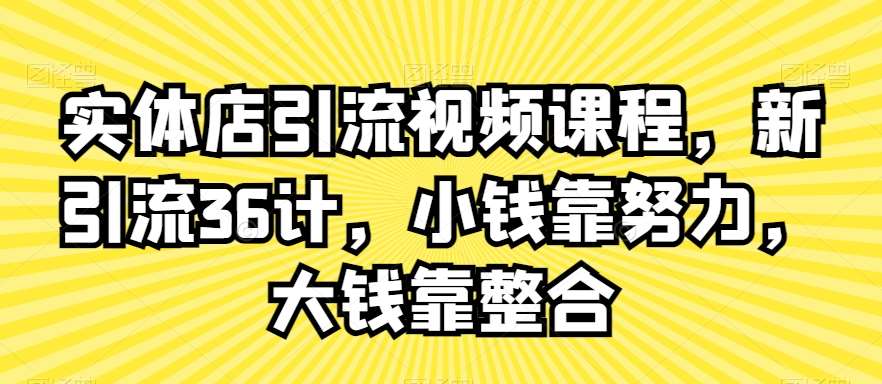 实体店引流视频课程，新引流36计，小钱靠努力，大钱靠整合-赛德副业库