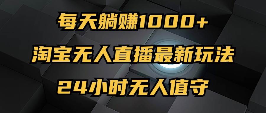 （12746期）最新淘宝无人直播玩法，每天躺赚1000+，24小时无人值守，不违规不封号-赛德副业库