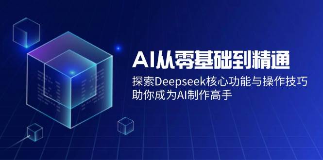 （14443期）AI从零基础到精通：探索Deepseek核心功能与操作技巧，助你成为AI制作高手-赛德副业库