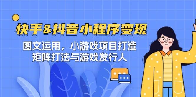 （12724期）快手&抖音-小程序变现 图文运用/小游戏项目打造/矩阵打法与游戏发行人-赛德副业库