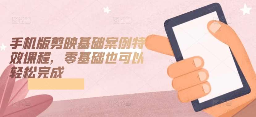 手机版剪映基础案例特效课程，零基础也可以轻松完成-赛德副业库