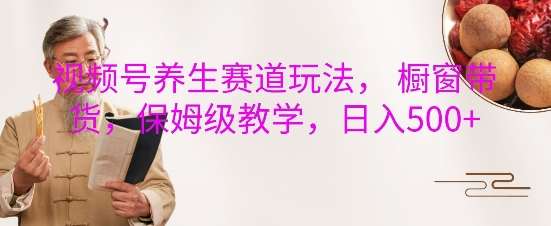 视频号养生赛道玩法， 橱窗带货，保姆级教学，日入5张-赛德副业库