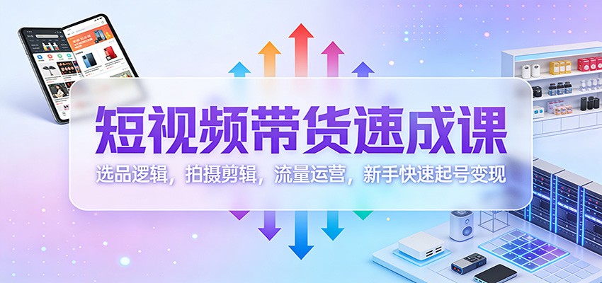 短视频带货速成课：选品逻辑，拍摄剪辑，流量运营，新手快速起号变现-赛德副业库