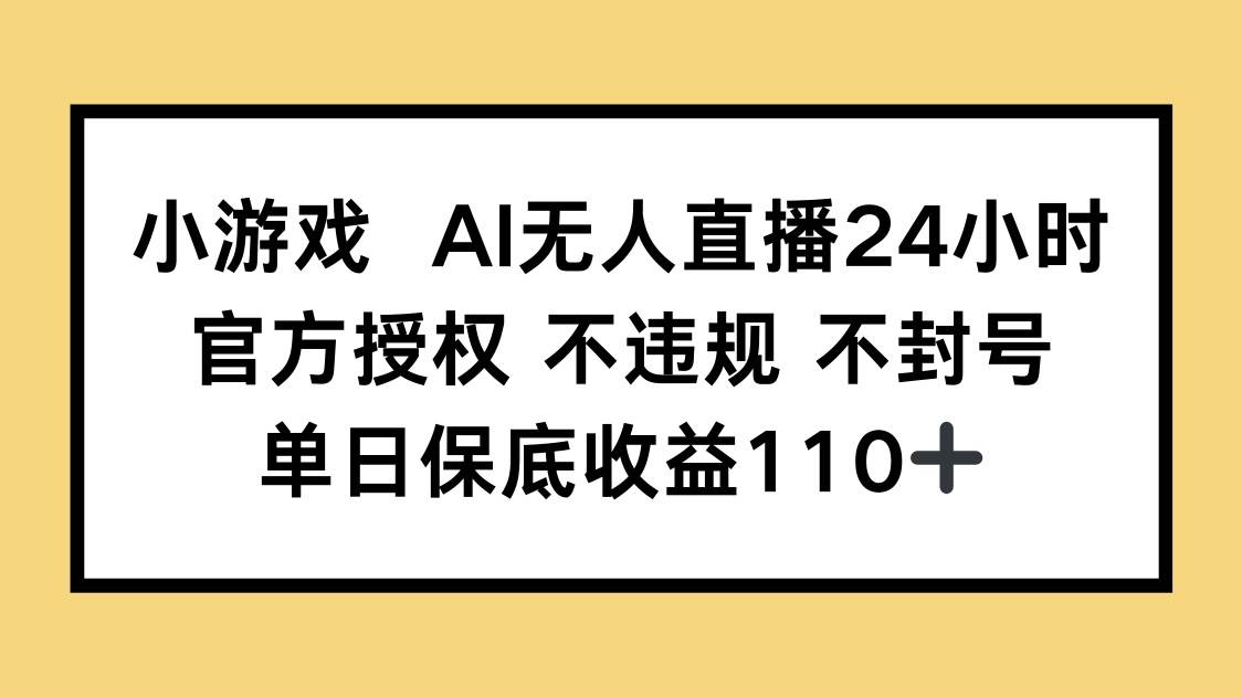 （14508期）小游戏AI无人直播，官方授权 不违规 不封号，单日保底收益110+-赛德副业库