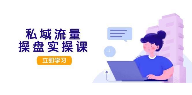 私域流量操盘实操课，从用户调研到成交变现，打造可落地的私域引流策略-赛德副业库