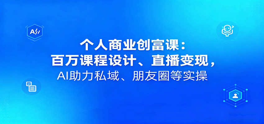 个人商业创富课:百万课程设计、直播变现,AI助力私域、朋友圈等实操-赛德副业库