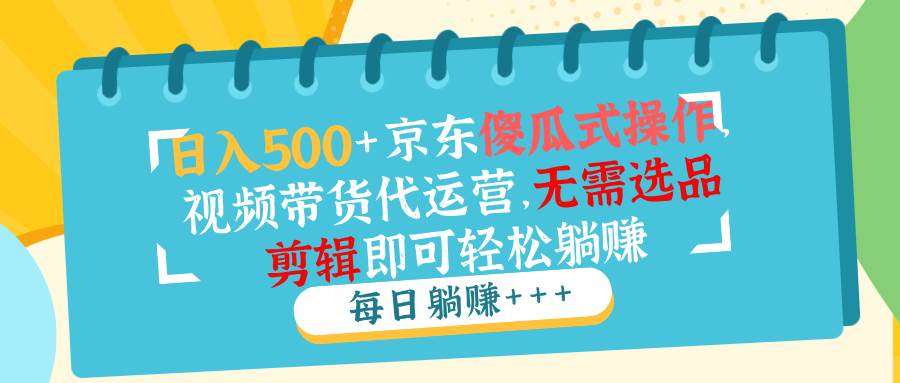 （14123期）日入500+京东傻瓜式操作，视频带货代运营，无需选品剪辑即可轻松躺赚-赛德副业库
