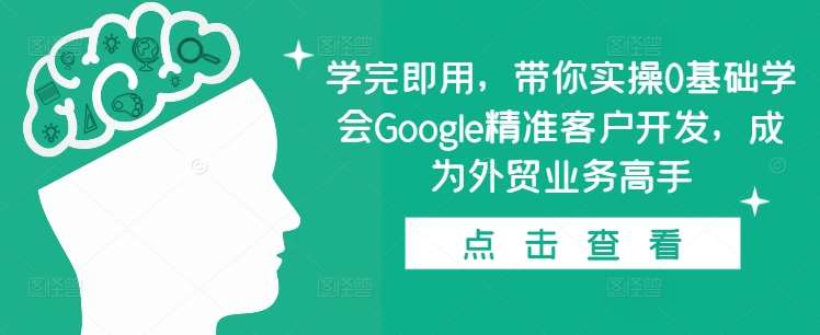 学完即用，带你实操0基础学会Google精准客户开发，成为外贸业务高手-赛德副业库