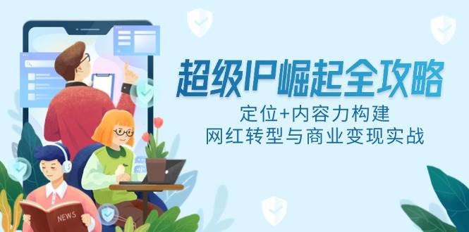 （14818期）超级IP崛起全攻略，定位+内容力构建，网红转型与商业变现实战-赛德副业库