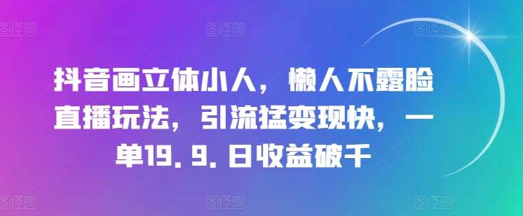 抖音画立体小人，懒人不露脸直播玩法，引流猛变现快，一单19.9.日收益破千【揭秘】-赛德副业库