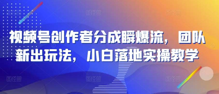 视频号创作者分成瞬爆流，团队新出玩法，小白落地实操教学【揭秘】-赛德副业库