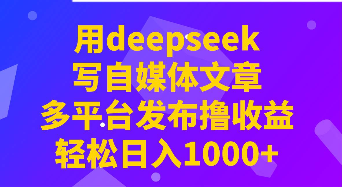 用deepseek写自媒体文章，多平台发布撸收益，轻松日入1000+！-赛德副业库