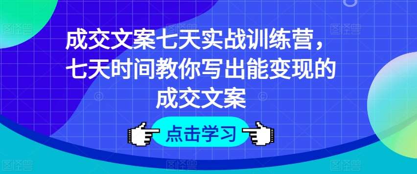 成交文案七天实战训练营，七天时间教你写出能变现的成交文案-赛德副业库