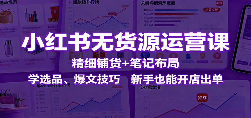 小红书无货源运营课：精细铺货+笔记布局，学选品、爆文技巧，新手也能开店出单-赛德副业库
