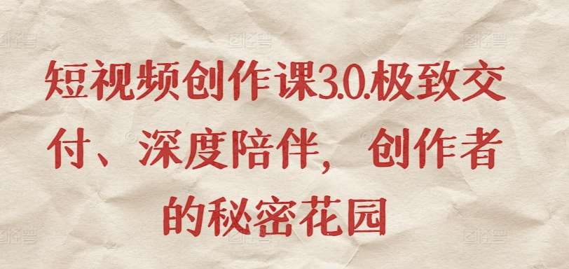 短视频创作课3.0.极致交付、深度陪伴，创作者的秘密花园-赛德副业库