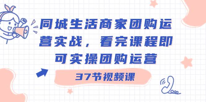 （8697期）同城生活商家团购运营实战，看完课程即可实操团购运营（37节课）-赛德副业库