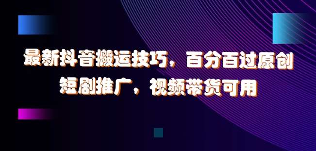 最新抖音搬运技巧，百分百过原创，短剧推广，视频带货可用【揭秘】-赛德副业库