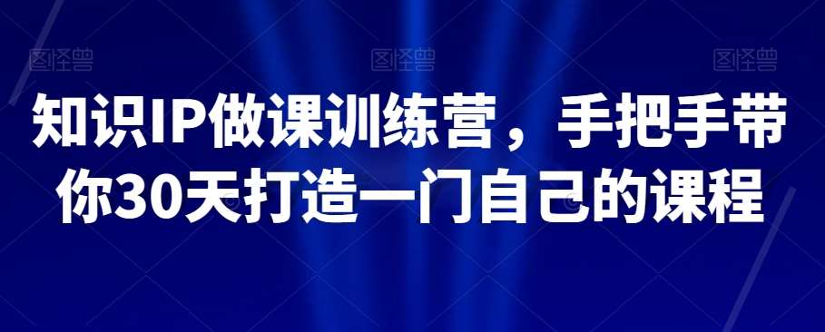 知识IP做课训练营,手把手带你30天打造一门自己的课程-赛德副业库