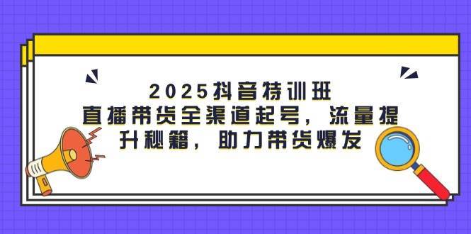 2025抖音特训班:直播带货全渠道起号,流量提升秘籍,助力带货爆发-赛德副业库