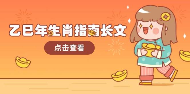 (14070期)乙巳年生肖指南长文,结合大环境与生肖,字字精华,助你财福顺利 迎接好运-赛德副业库