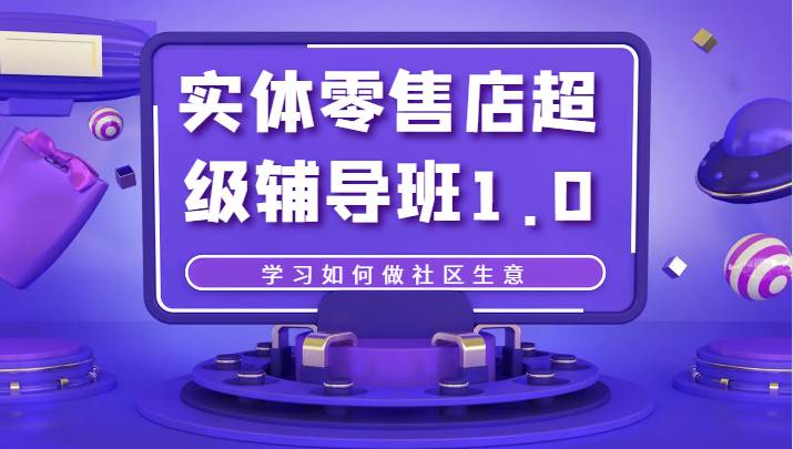 实体零售店超级辅导班1.0，学习如何做社区生意-赛德副业库