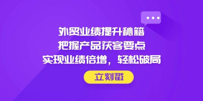 （14567期）外贸业绩提升秘籍，把握产品获客要点，实现业绩倍增，轻松破局-赛德副业库
