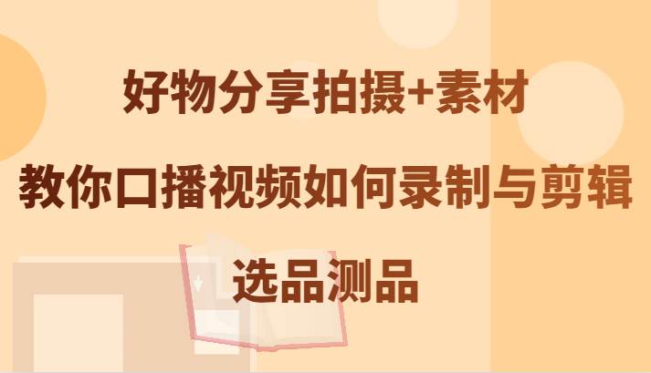 好物分享拍摄+素材，教你口播视频如何录制与剪辑，选品测品-赛德副业库
