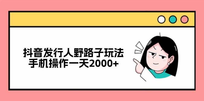 （12929期）抖音发行人野路子玩法，手机操作一天2000+-赛德副业库