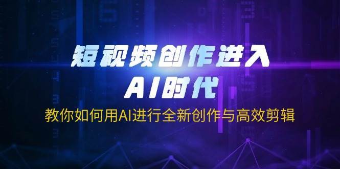 短视频创作进入AI时代,教你如何用AI进行全新创作与高效剪辑-赛德副业库