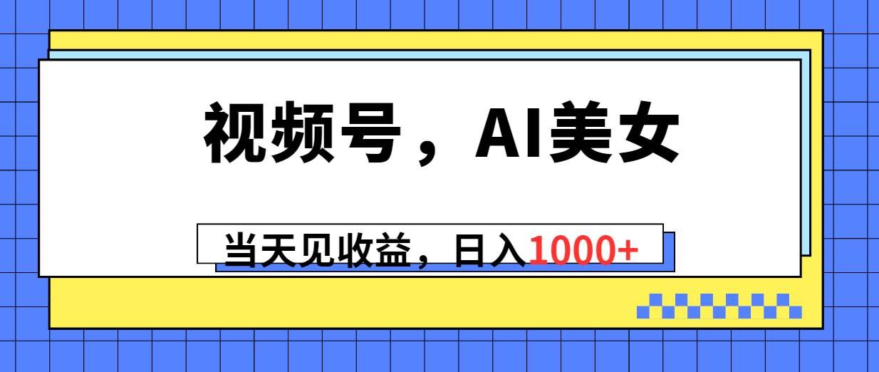 （10281期）视频号，Ai美女，当天见收益，日入1000+-赛德副业库