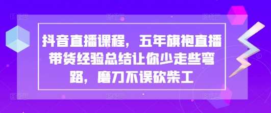 抖音直播课程，五年旗袍直播带货经验总结让你少走些弯路，磨刀不误砍柴工-赛德副业库