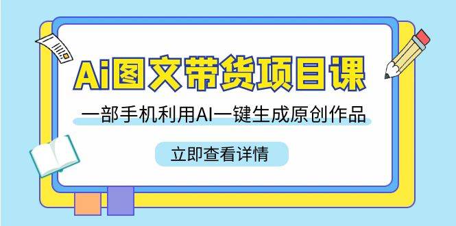 Ai图文带货项目课，一部手机利用AI一键生成原创作品（22节课）-赛德副业库