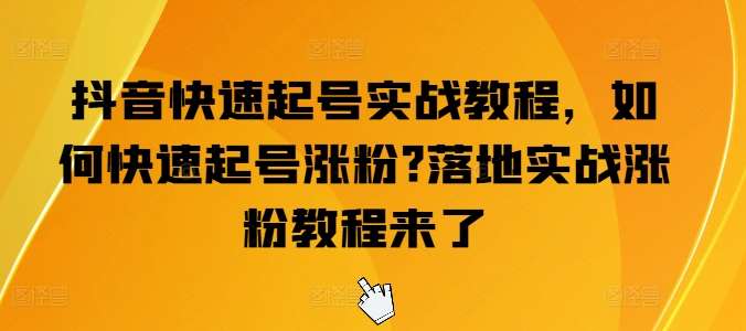 抖音快速起号实战教程，如何快速起号涨粉?落地实战涨粉教程来了-赛德副业库
