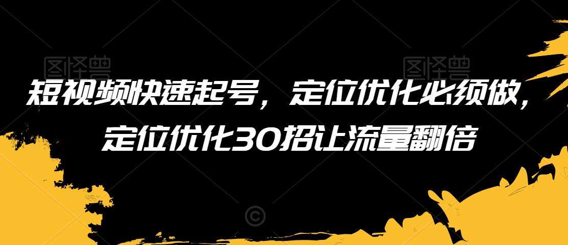 短视频快速起号，定位优化必须做，定位优化30招让流量翻倍-赛德副业库