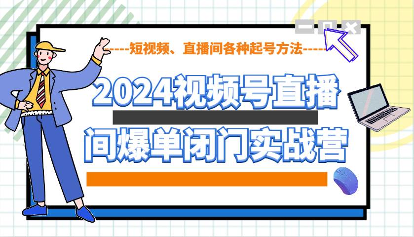 2024视频号直播间爆单闭门实战营，教你如何做视频号，短视频、直播间各种起号方法-赛德副业库