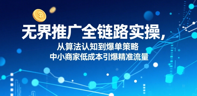 ​无界推广全链路实操，从算法认知到爆单策略，中小商家低成本引爆精准流量-赛德副业库
