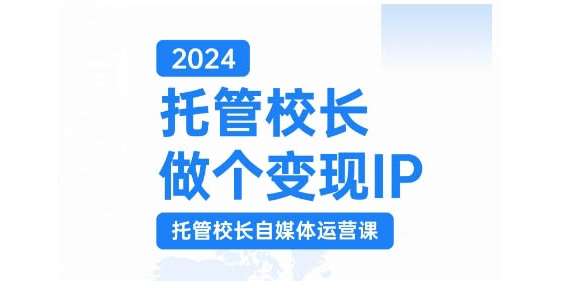 2024托管校长做个变现IP，托管校长自媒体运营课，利用短视频实现校区利润翻番-赛德副业库