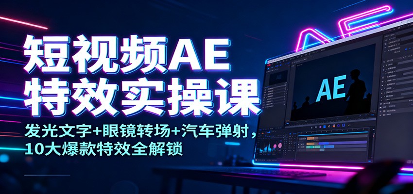 短视频AE特效实操课:发光文字+眼镜转场+汽车弹射,10大爆款特效全解锁-赛德副业库