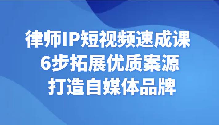 律师IP短视频速成课 6步拓展优质案源 打造自媒体品牌-赛德副业库
