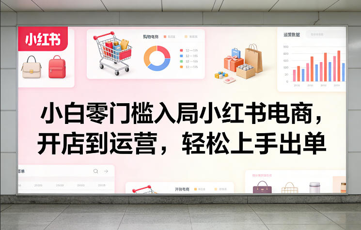 小白零门槛入局小红书电商,开店到运营,轻松上手出单-赛德副业库