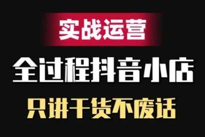 抖音小店精细化实战运营，只讲干货不废话-赛德副业库