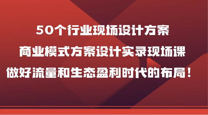 50个行业现场设计方案,商业模式方案设计实录现场课,做好流量和生态盈利时代的布局!-赛德副业库