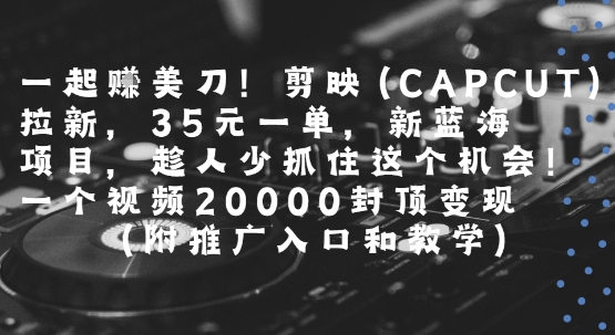 一起挣美刀!剪映(CAPCUT)拉新，35米一单，新蓝海项目，一个视频2w封顶变现(附推广入口和教学)-赛德副业库