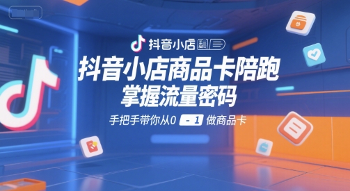 抖音小店商品卡陪跑，掌握流量密码，手把手带你从0-1做商品卡-赛德副业库
