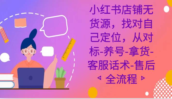 小红书店铺无货源课程,找对自己定位,从对标-养号-拿货-客服话术-售后全流程-赛德副业库