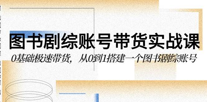 图书剧综账号带货实战课,0基础极速带货,从0到1搭建一个图书剧综账号-赛德副业库